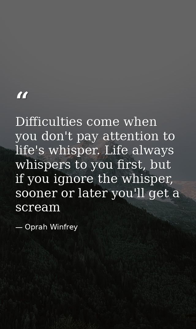 Difficulties come when you don't pay attention to life's whisper. Life always whispers to you first, but if you ignore t — Oprah Winfrey