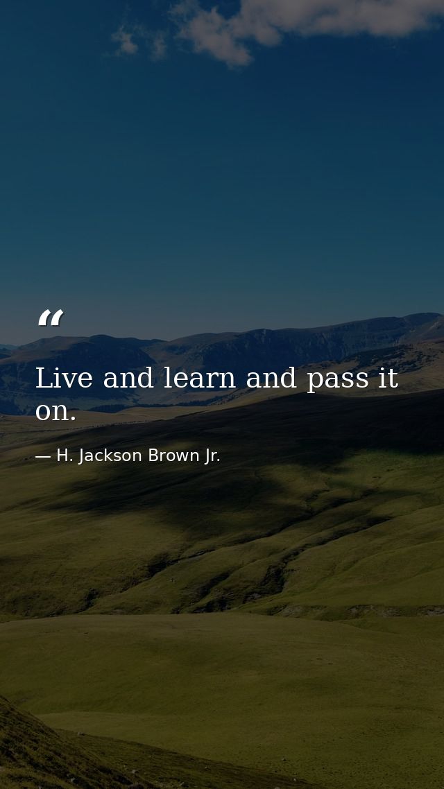 Live and learn and pass it on. — H. Jackson Brown Jr.