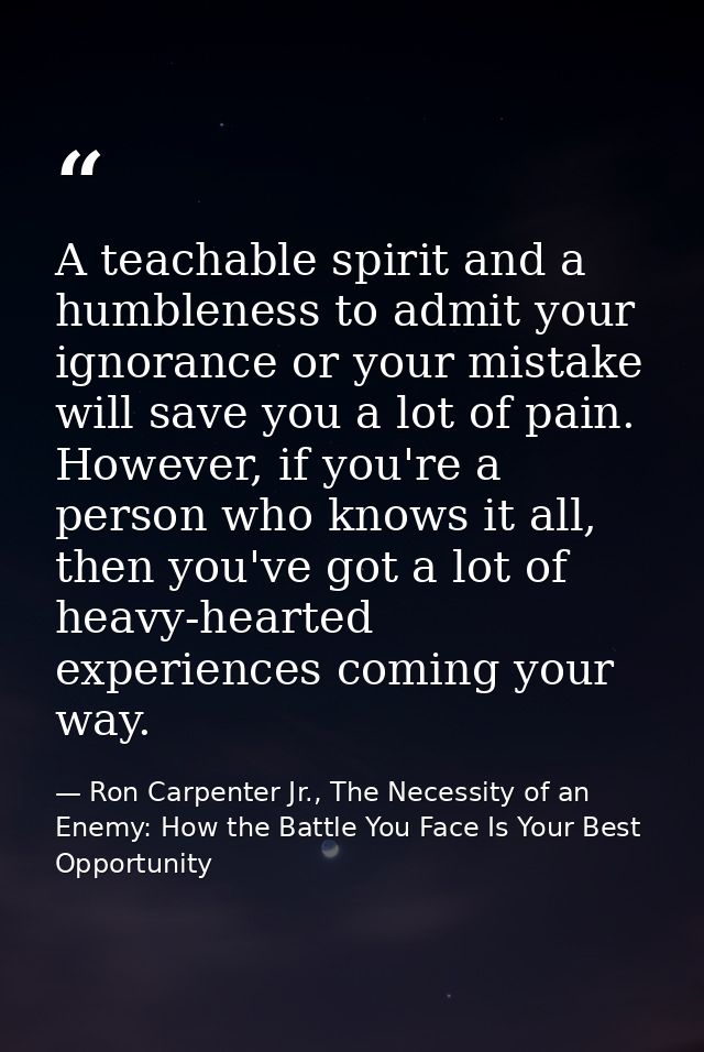 A teachable spirit and a humbleness to admit your ignorance or your mistake will save you a lot of pain. However, if you — Ron Carpenter Jr., The Necessity of an Enemy: How the Battle You Face Is Your Best Opportunity