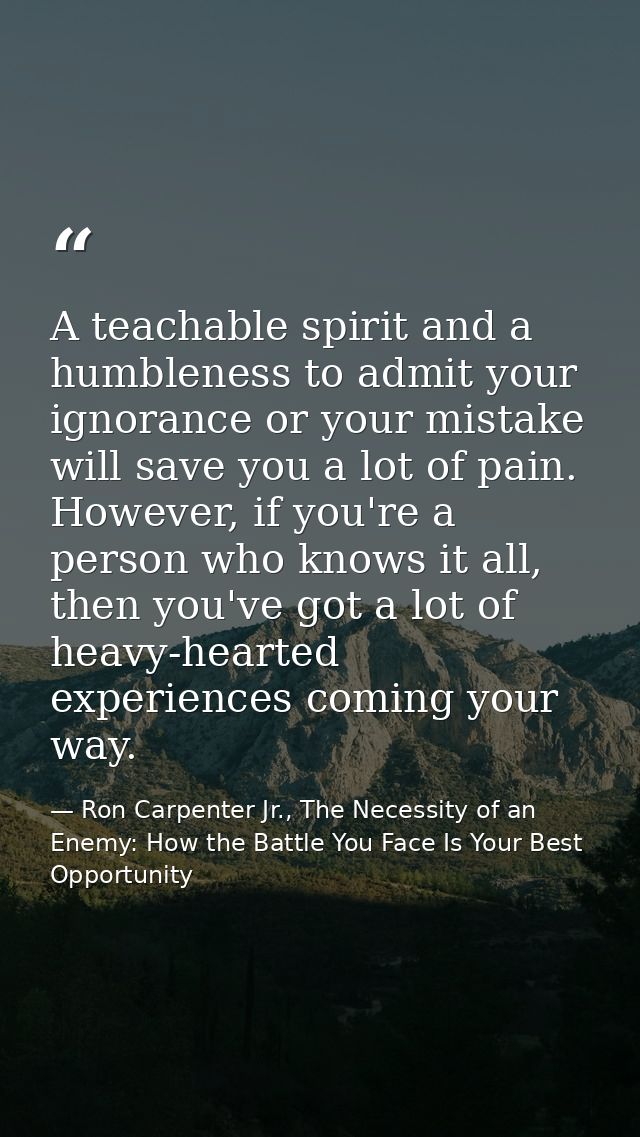 A teachable spirit and a humbleness to admit your ignorance or your mistake will save you a lot of pain. However, if you — Ron Carpenter Jr., The Necessity of an Enemy: How the Battle You Face Is Your Best Opportunity