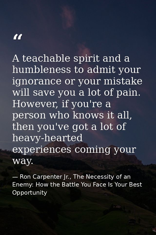 A teachable spirit and a humbleness to admit your ignorance or your mistake will save you a lot of pain. However, if you — Ron Carpenter Jr., The Necessity of an Enemy: How the Battle You Face Is Your Best Opportunity