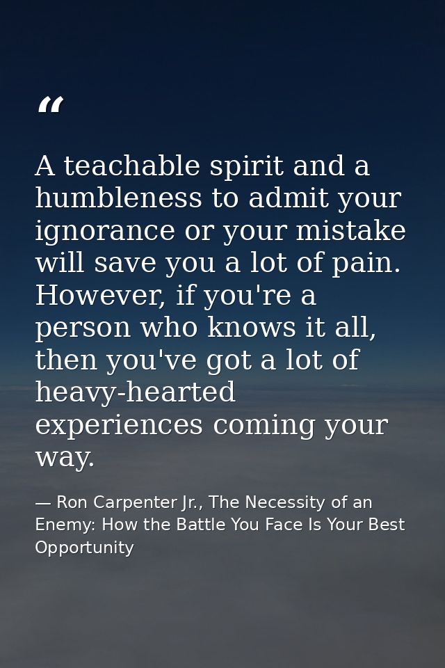 A teachable spirit and a humbleness to admit your ignorance or your mistake will save you a lot of pain. However, if you — Ron Carpenter Jr., The Necessity of an Enemy: How the Battle You Face Is Your Best Opportunity