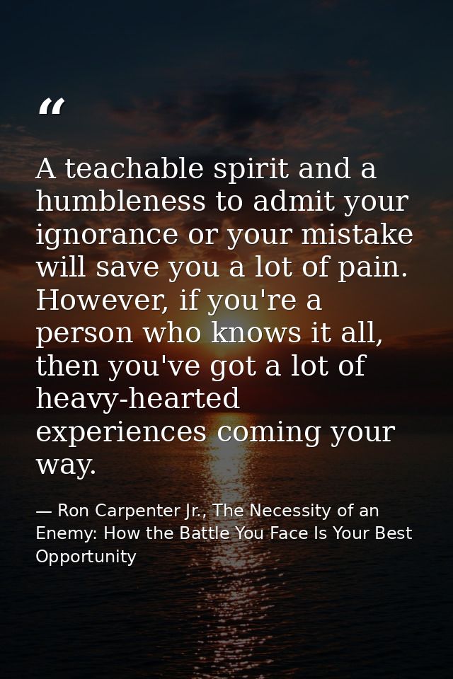 A teachable spirit and a humbleness to admit your ignorance or your mistake will save you a lot of pain. However, if you — Ron Carpenter Jr., The Necessity of an Enemy: How the Battle You Face Is Your Best Opportunity