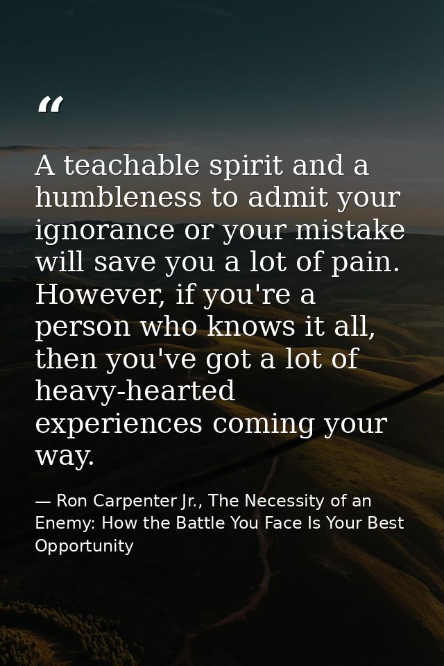 A teachable spirit and a humbleness to admit your ignorance or your mistake will save you a lot of pain. However, if you — Ron Carpenter Jr., The Necessity of an Enemy: How the Battle You Face Is Your Best Opportunity