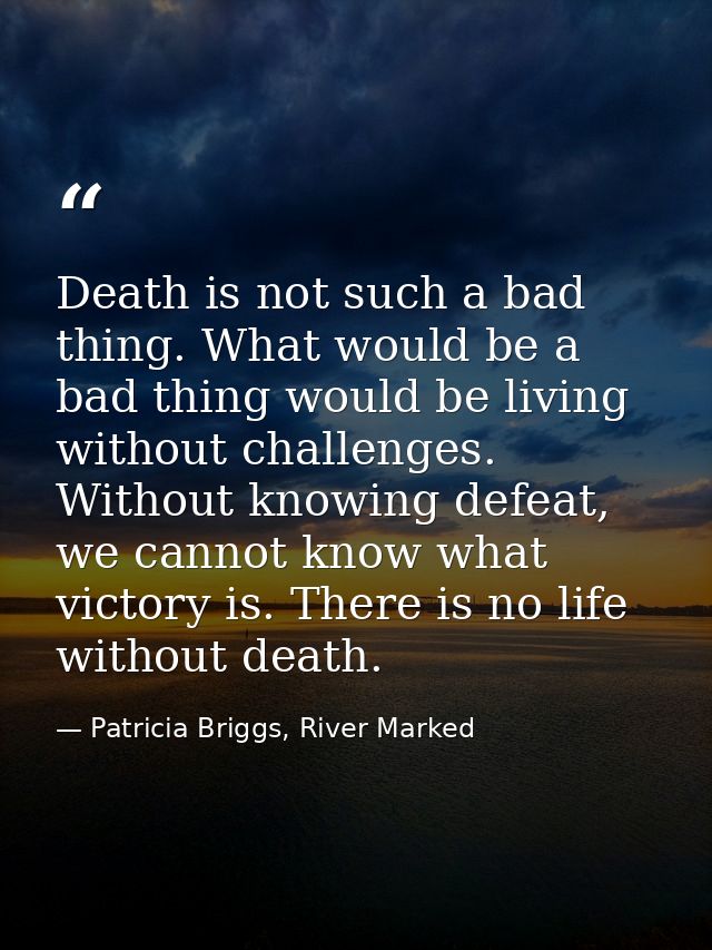 Death is not such a bad thing. What would be a bad thing would be living without challenges. Without knowing defeat, we  — Patricia Briggs, River Marked