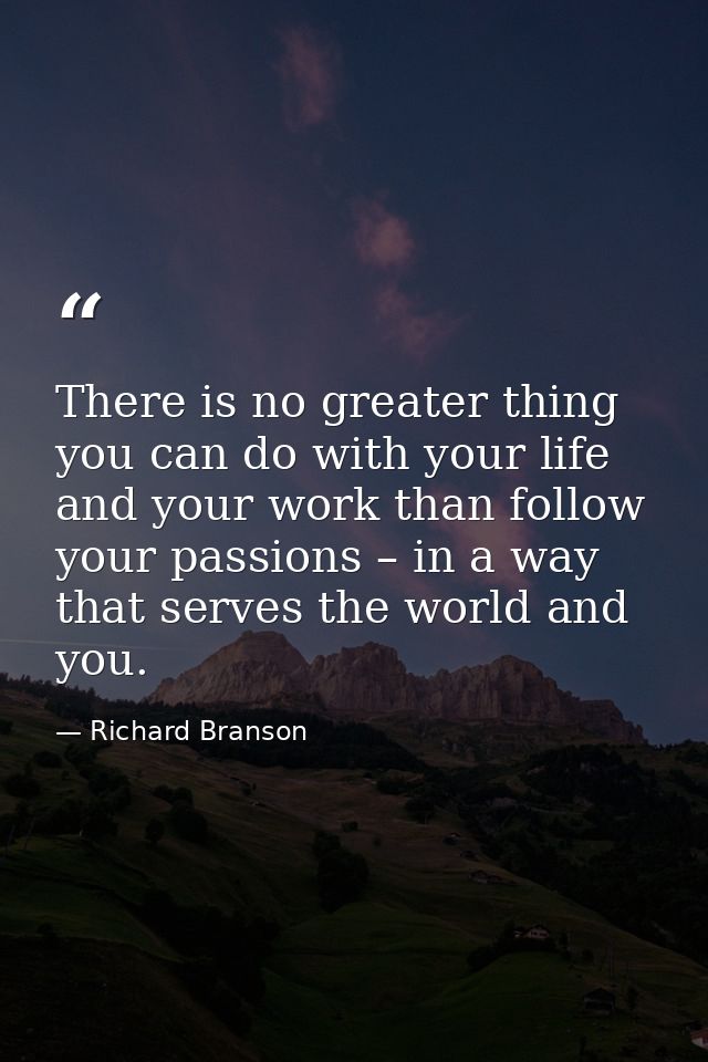 There is no greater thing you can do with your life and your work than follow your passions – in a way that serves the w — Richard Branson