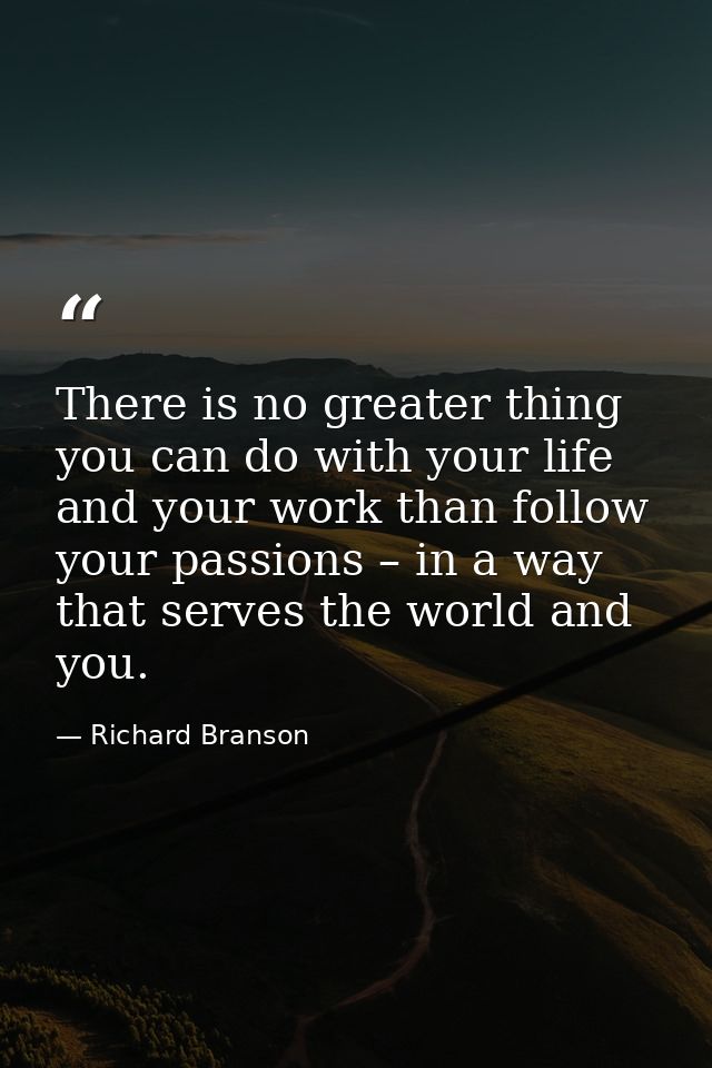 There is no greater thing you can do with your life and your work than follow your passions – in a way that serves the w — Richard Branson