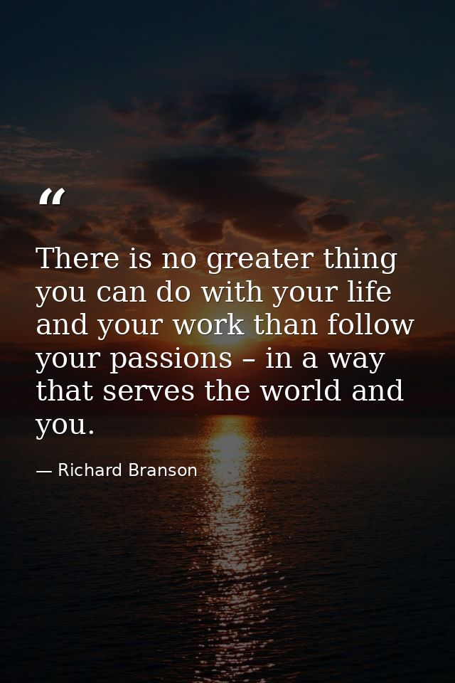 There is no greater thing you can do with your life and your work than follow your passions – in a way that serves the w — Richard Branson