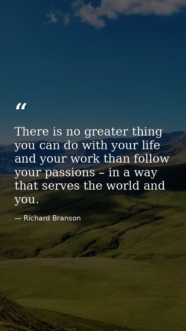 There is no greater thing you can do with your life and your work than follow your passions – in a way that serves the w — Richard Branson