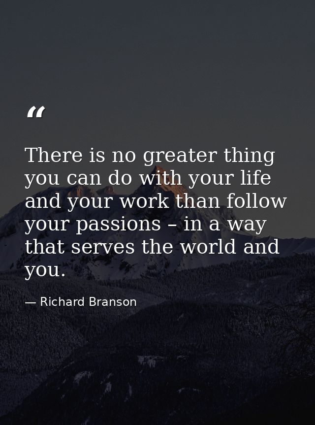 There is no greater thing you can do with your life and your work than follow your passions – in a way that serves the w — Richard Branson