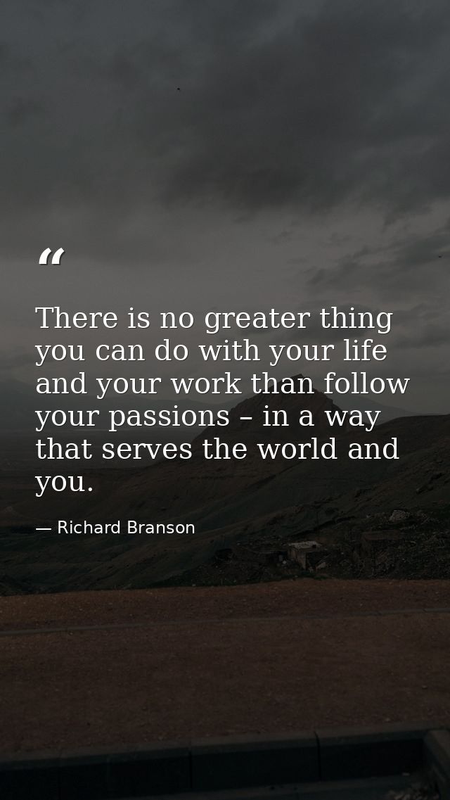 There is no greater thing you can do with your life and your work than follow your passions – in a way that serves the w — Richard Branson