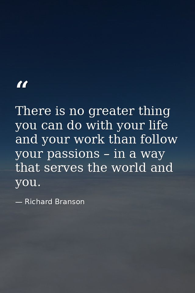 There is no greater thing you can do with your life and your work than follow your passions – in a way that serves the w — Richard Branson
