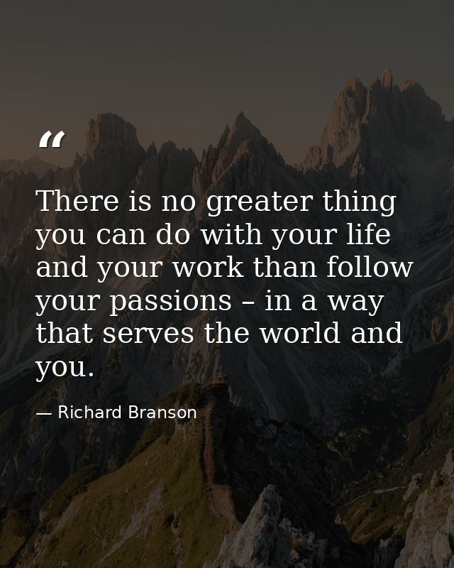There is no greater thing you can do with your life and your work than follow your passions – in a way that serves the w — Richard Branson