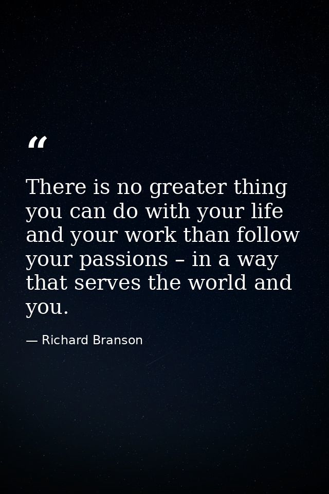 There is no greater thing you can do with your life and your work than follow your passions – in a way that serves the w — Richard Branson