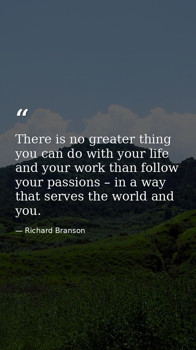 There is no greater thing you can do with your life and your work than follow your passions – in a way that serves the w — Richard Branson