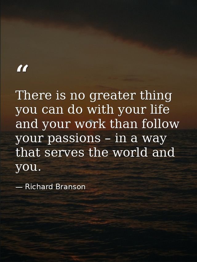 There is no greater thing you can do with your life and your work than follow your passions – in a way that serves the w — Richard Branson