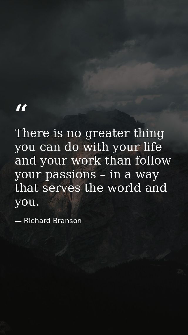 There is no greater thing you can do with your life and your work than follow your passions – in a way that serves the w — Richard Branson