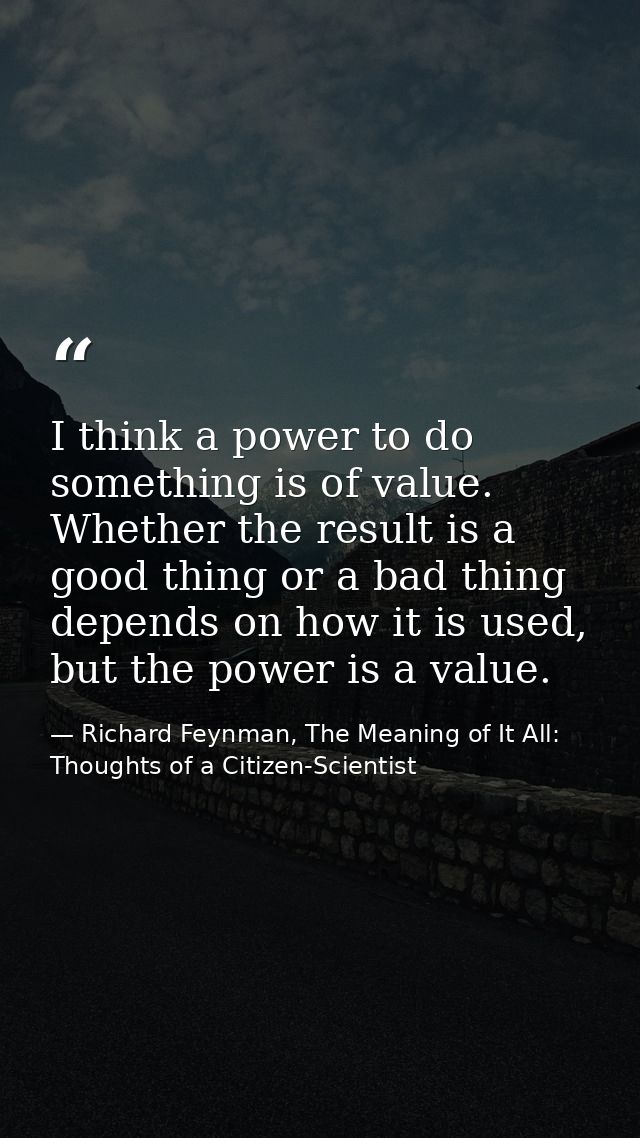 I think a power to do something is of value. Whether the result is a good thing or a bad thing depends on how it is used — Richard Feynman, The Meaning of It All: Thoughts of a Citizen-Scientist