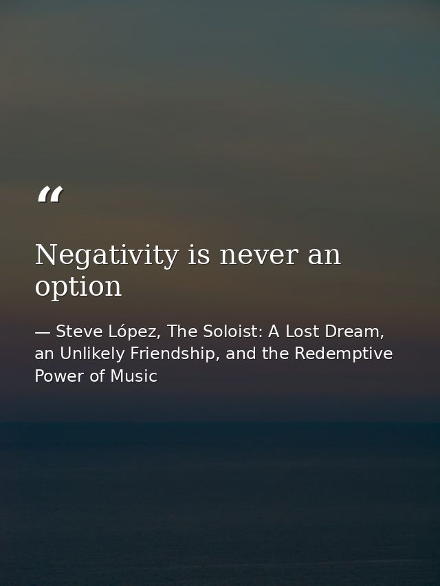 Negativity is never an option — Steve López, The Soloist: A Lost Dream, an Unlikely Friendship, and the Redemptive Power of Music