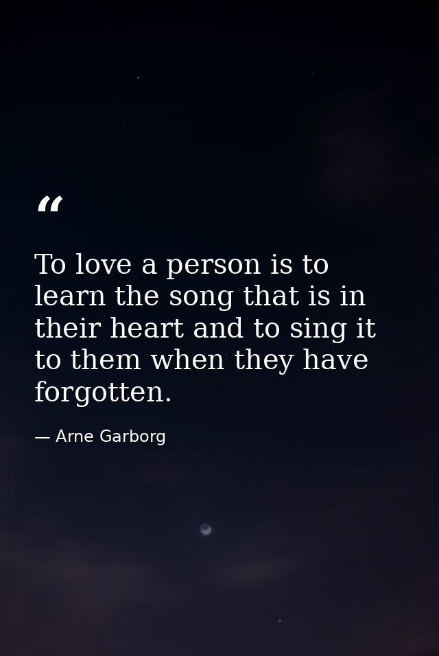 To love a person is to learn the song that is in their heart and to sing it to them when they have forgotten. — Arne Garborg