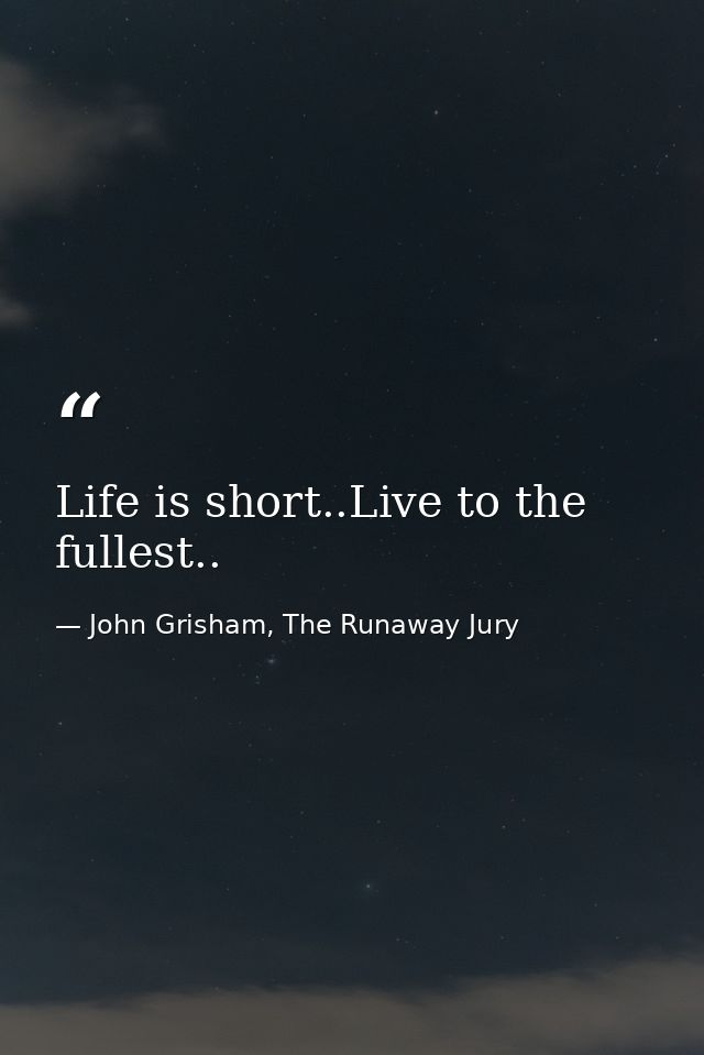 Life is short..Live to the fullest.. — John Grisham, The Runaway Jury