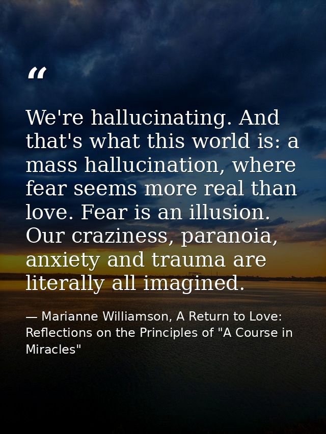 We're hallucinating. And that's what this world is: a mass hallucination, where fear seems more real than love. Fear is  — Marianne Williamson, A Return to Love: Reflections on the Principles of "A Course in Miracles"