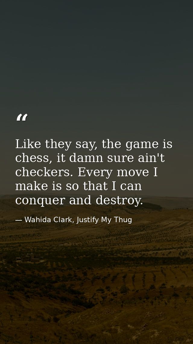 Like they say, the game is chess, it damn sure ain't checkers. Every move I make is so that I can conquer and destroy. — Wahida Clark, Justify My Thug