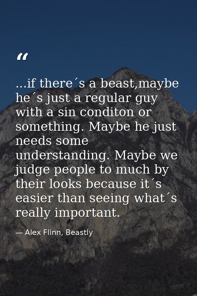 ...if there´s a beast,maybe he´s just a regular guy with a sin conditon or something. Maybe he just needs some understan — Alex Flinn, Beastly