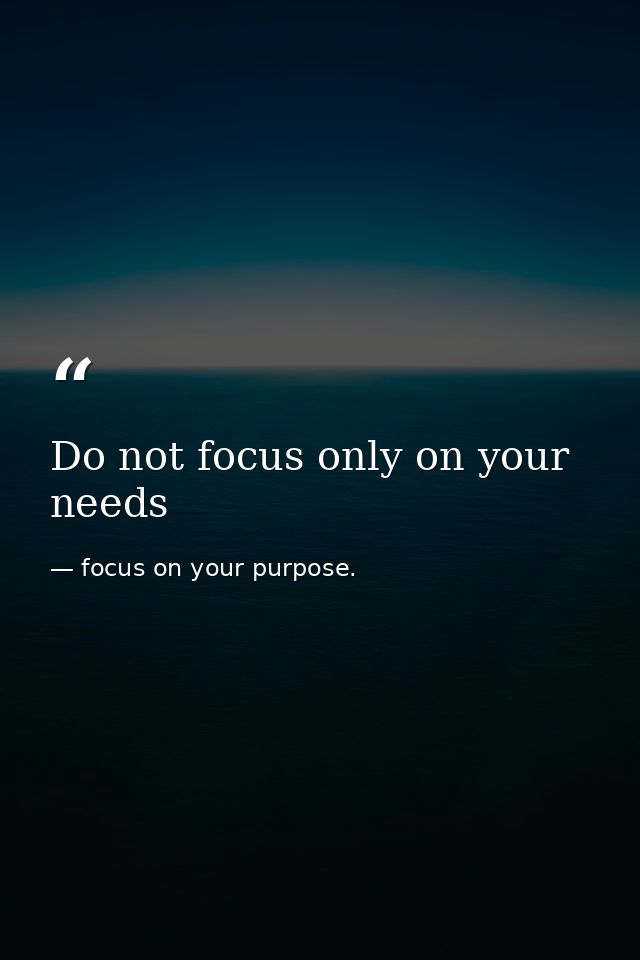 Do not focus only on your needs — focus on your purpose.