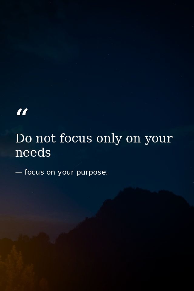 Do not focus only on your needs — focus on your purpose.