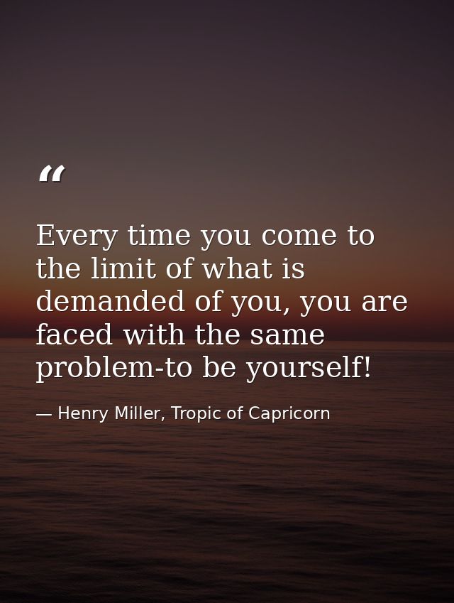 Every time you come to the limit of what is demanded of you, you are faced with the same problem-to be yourself! — Henry Miller, Tropic of Capricorn