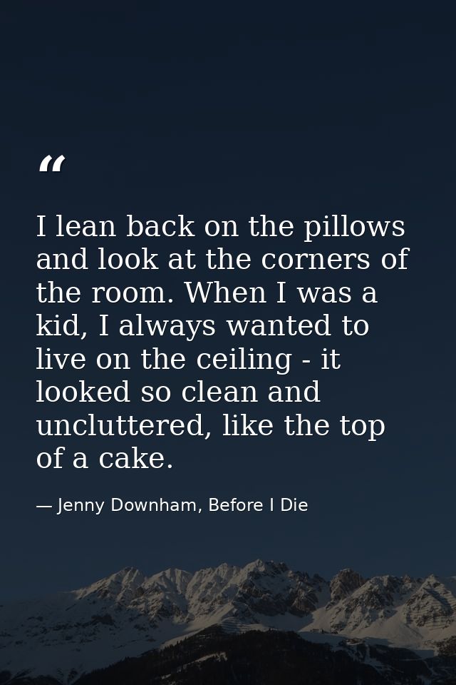 I lean back on the pillows and look at the corners of the room. When I was a kid, I always wanted to live on the ceiling — Jenny Downham, Before I Die