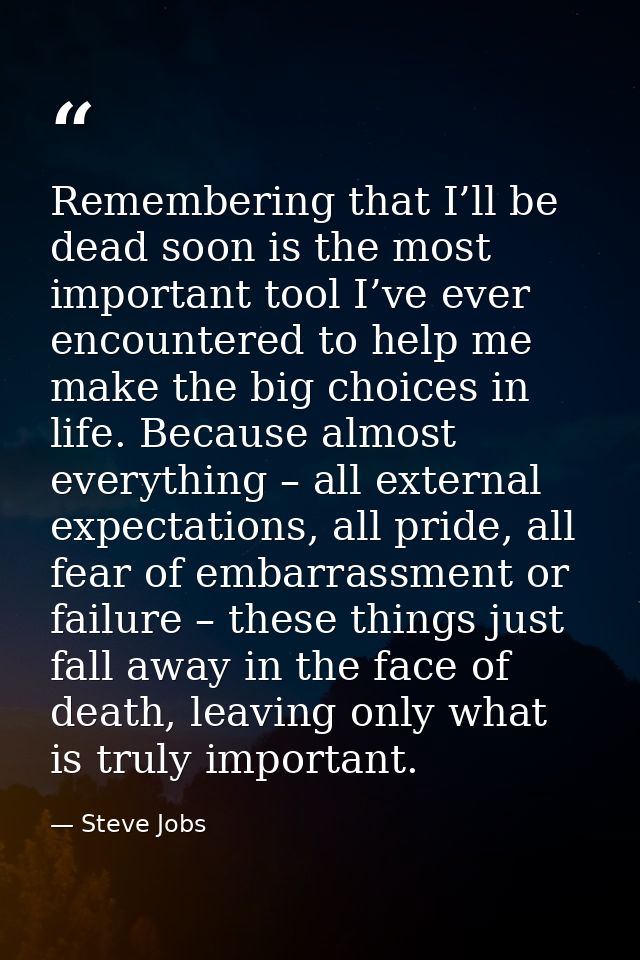 Remembering that I’ll be dead soon is the most important tool I’ve ever encountered to help me make the big choices in l — Steve Jobs