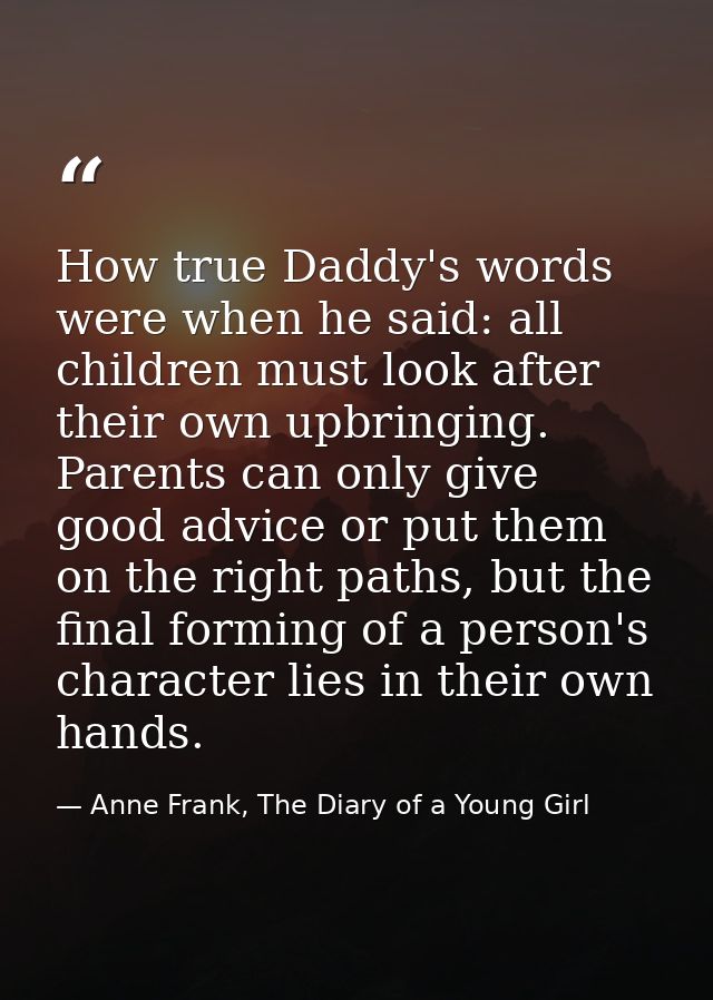 How true Daddy's words were when he said: all children must look after their own upbringing. Parents can only give good  — Anne Frank, The Diary of a Young Girl
