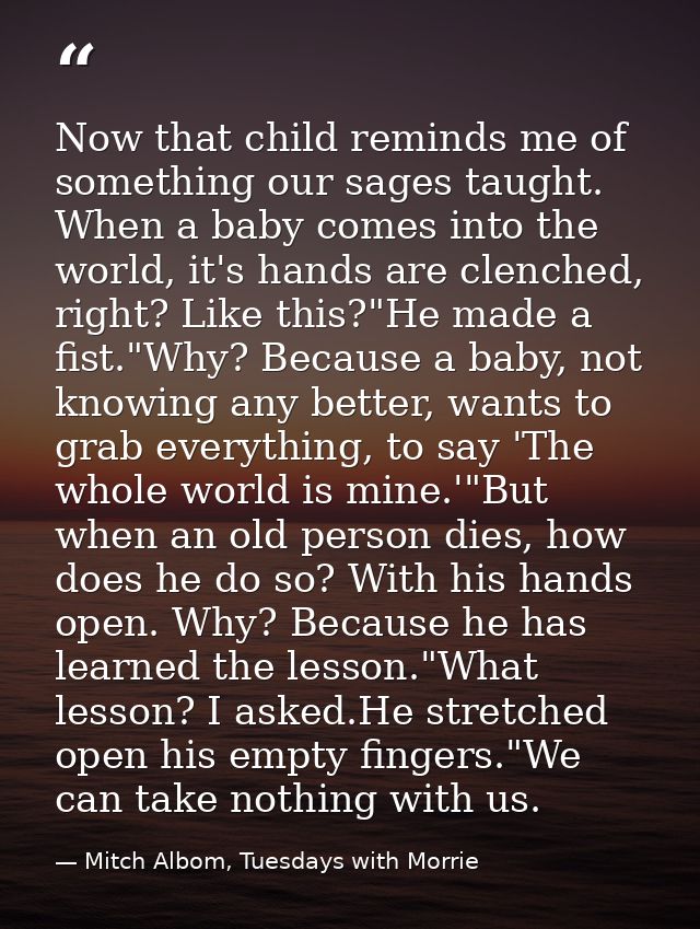 Now that child reminds me of something our sages taught. When a baby comes into the world, it's hands are clenched, righ — Mitch Albom, Tuesdays with Morrie