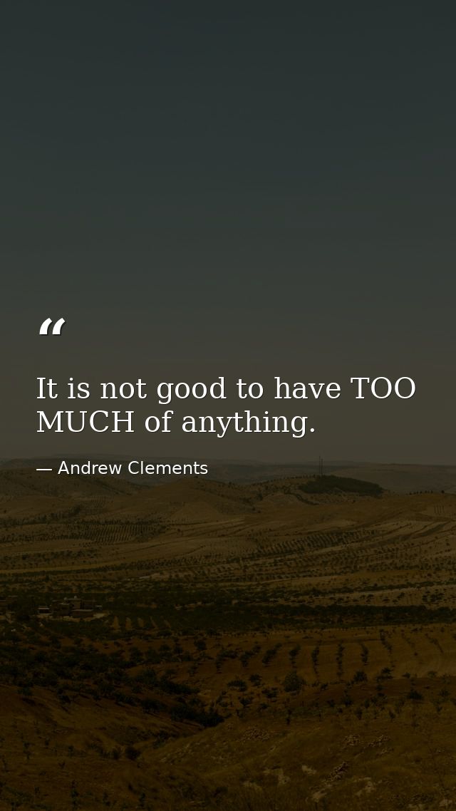 It is not good to have TOO MUCH of anything. — Andrew Clements