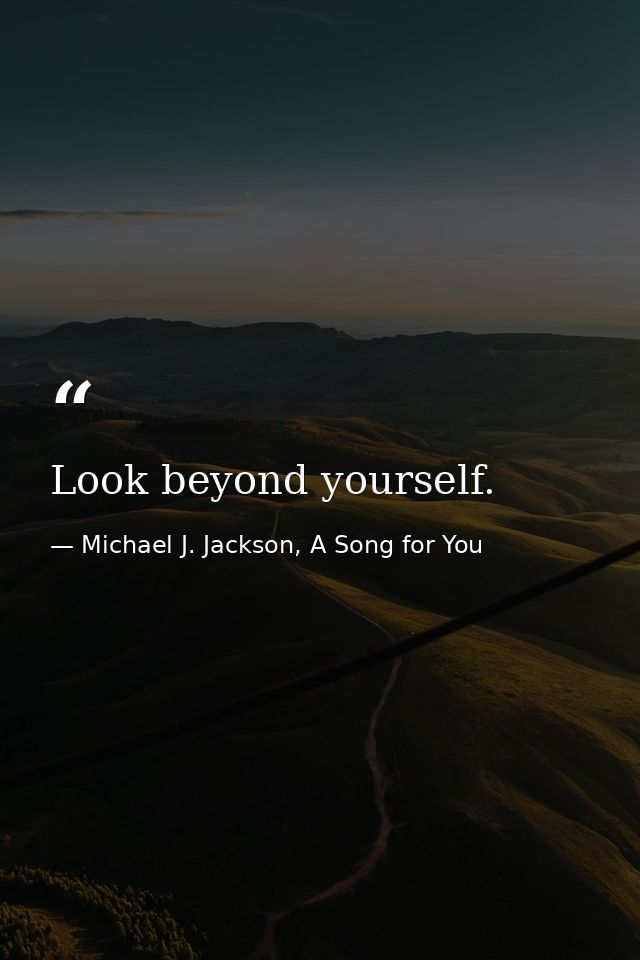 Look beyond yourself. — Michael J. Jackson, A Song for You