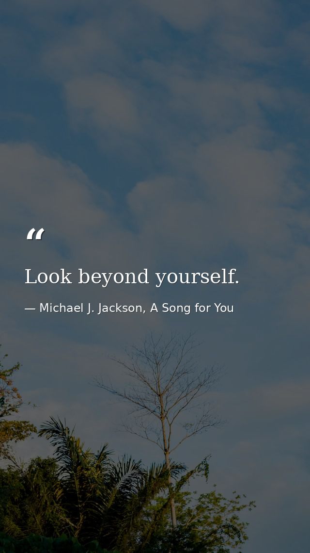 Look beyond yourself. — Michael J. Jackson, A Song for You