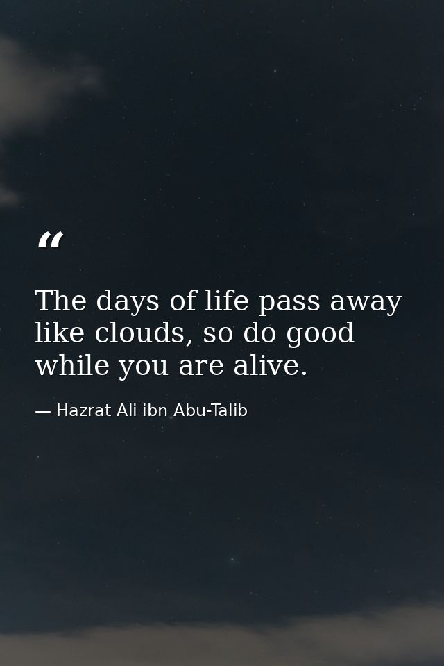 The days of life pass away like clouds, so do good while you are alive. — Hazrat Ali ibn Abu-Talib