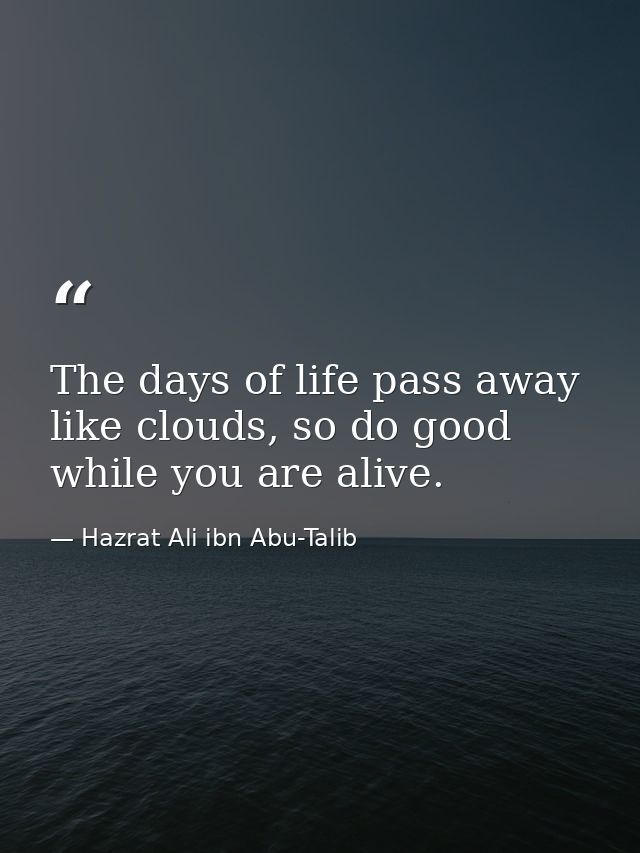 The days of life pass away like clouds, so do good while you are alive. — Hazrat Ali ibn Abu-Talib