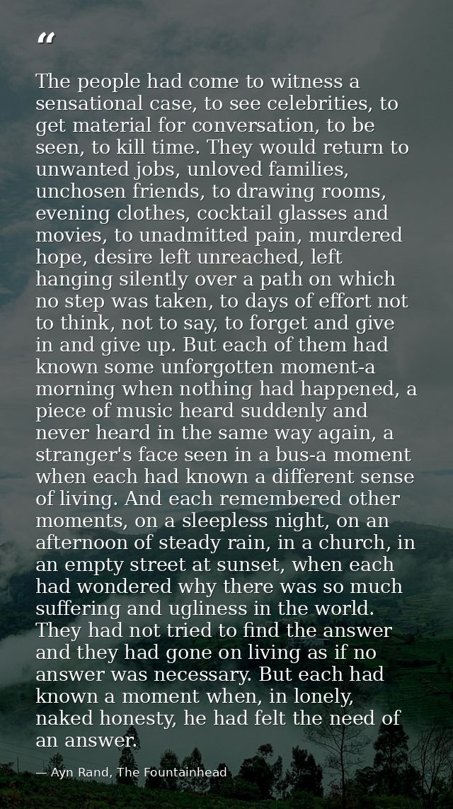 The people had come to witness a sensational case, to see celebrities, to get material for conversation, to be seen, to  — Ayn Rand, The Fountainhead