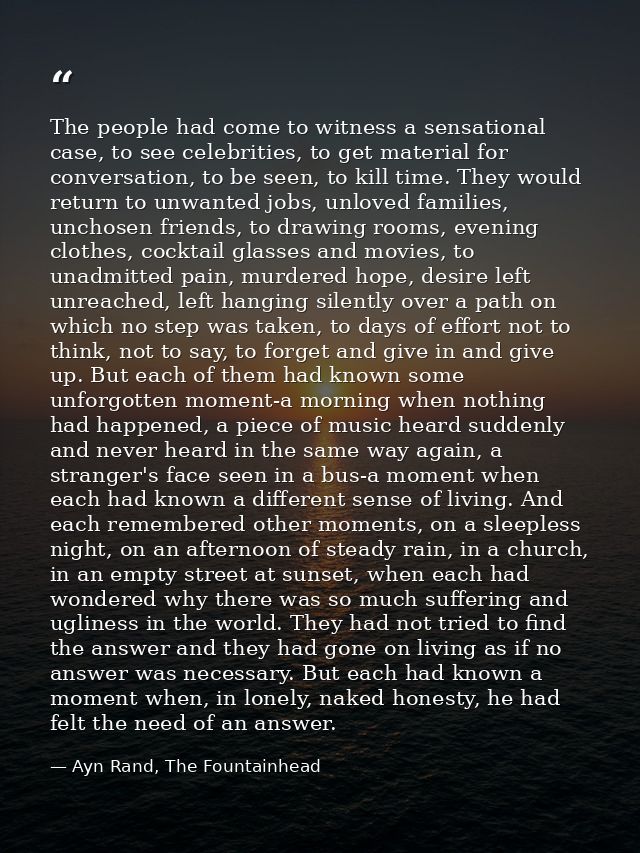 The people had come to witness a sensational case, to see celebrities, to get material for conversation, to be seen, to  — Ayn Rand, The Fountainhead