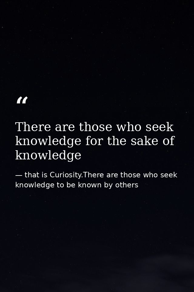 There are those who seek knowledge for the sake of knowledge — that is Curiosity.There are those who seek knowledge to be known by others