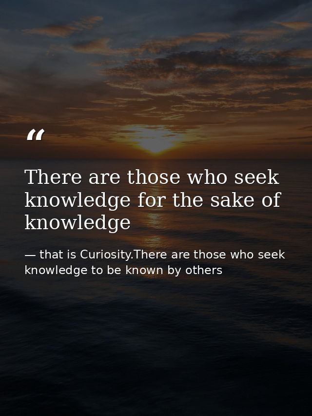 There are those who seek knowledge for the sake of knowledge — that is Curiosity.There are those who seek knowledge to be known by others