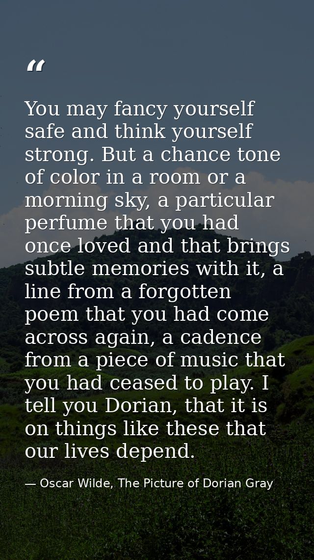 You may fancy yourself safe and think yourself strong. But a chance tone of color in a room or a morning sky, a particul — Oscar Wilde, The Picture of Dorian Gray
