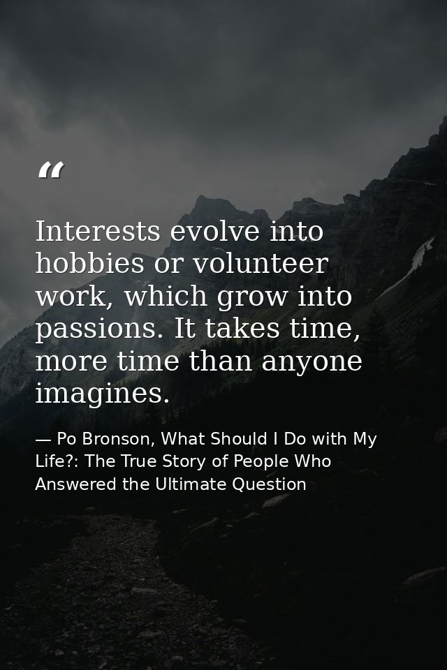 Interests evolve into hobbies or volunteer work, which grow into passions. It takes time, more time than anyone imagines — Po Bronson, What Should I Do with My Life?: The True Story of People Who Answered the Ultimate Question