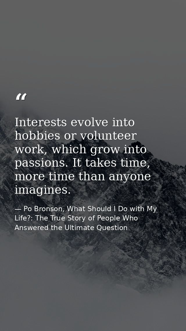 Interests evolve into hobbies or volunteer work, which grow into passions. It takes time, more time than anyone imagines — Po Bronson, What Should I Do with My Life?: The True Story of People Who Answered the Ultimate Question