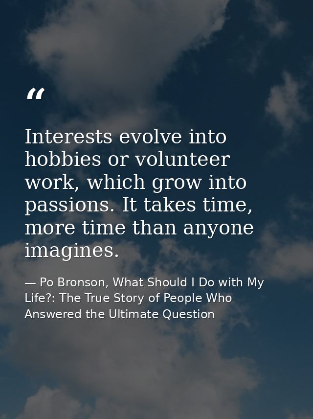 Interests evolve into hobbies or volunteer work, which grow into passions. It takes time, more time than anyone imagines — Po Bronson, What Should I Do with My Life?: The True Story of People Who Answered the Ultimate Question