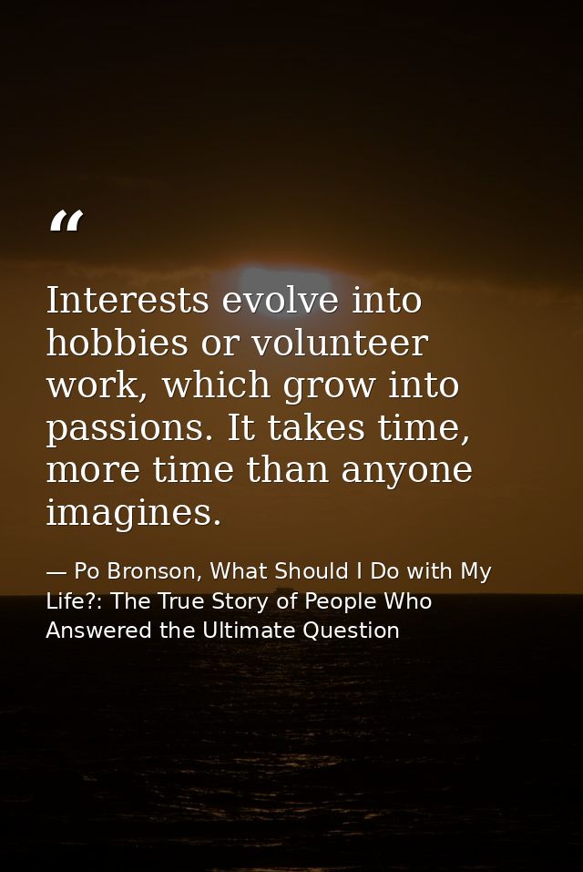 Interests evolve into hobbies or volunteer work, which grow into passions. It takes time, more time than anyone imagines — Po Bronson, What Should I Do with My Life?: The True Story of People Who Answered the Ultimate Question