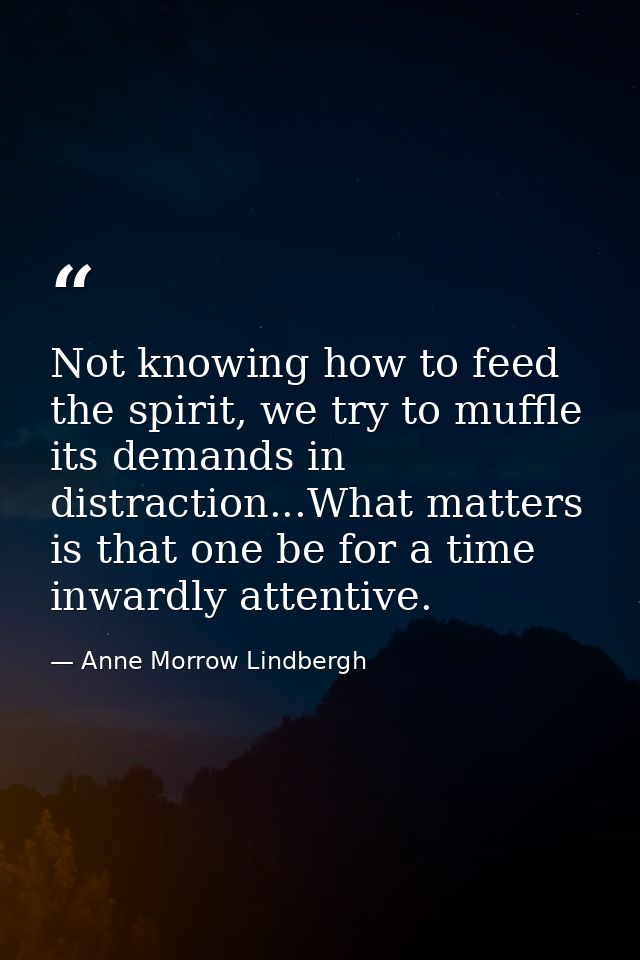Not knowing how to feed the spirit, we try to muffle its demands in distraction...What matters is that one be for a time — Anne Morrow Lindbergh